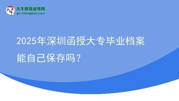 2025年深圳函授大专毕业档案能自己保存吗？