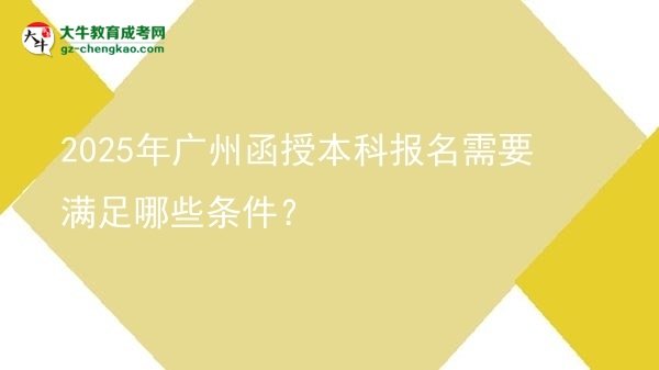 【答疑】2025年广州函授本科报名需要满足哪些条件？