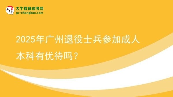 【图文】2025年广州退役士兵参加成人本科有优待吗？