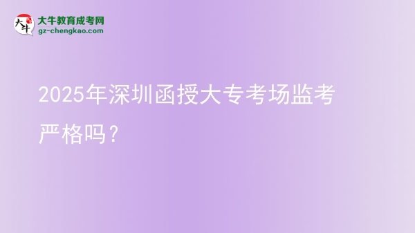 2025年深圳函授大专考场监考严格吗？