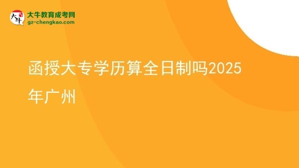 【图文】函授大专学历算全日制吗2025年广州