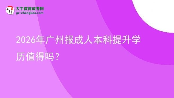 【图文】2026年广州报成人本科提升学历值得吗？