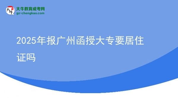 2025年报广州函授大专要居住证吗