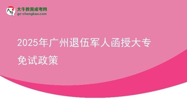 2025年广州退伍军人函授大专免试政策