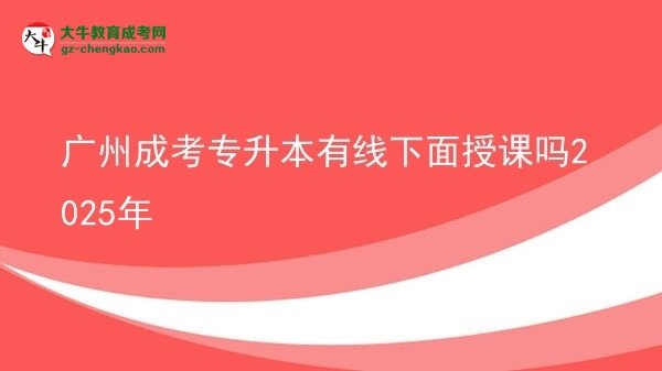 广州成考专升本有线下面授课吗2025年图片
