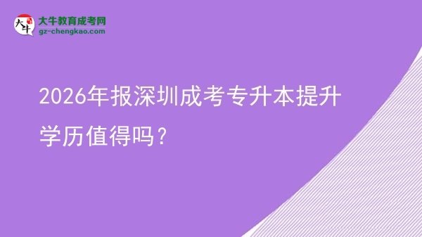 2026年报深圳成考专升本提升学历值得吗？图片