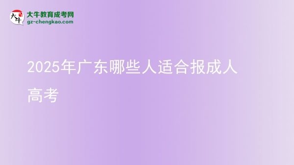 【答疑】2025年广东哪些人适合报成人高考