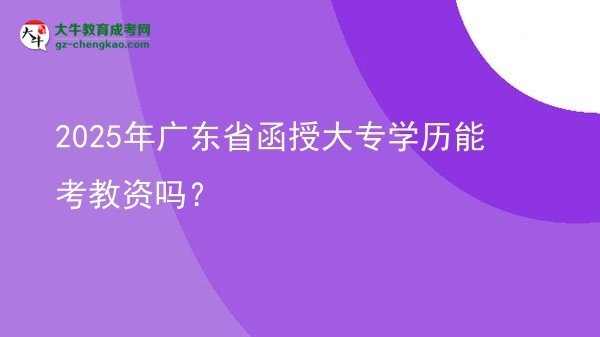 【图文】2025年广东省函授大专学历能考教资吗？