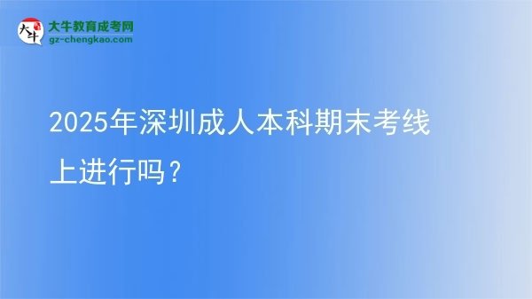 2025年深圳成人本科期末考线上进行吗？图片