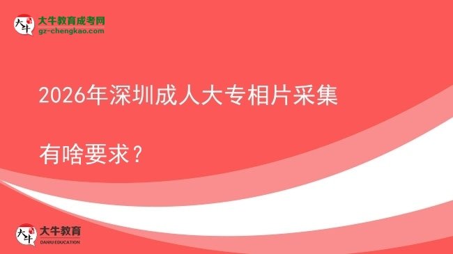 2026年深圳成人大专相片采集有啥要求？图片