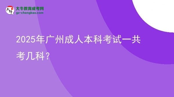 【答疑】2025年广州成人本科考试一共考几科？