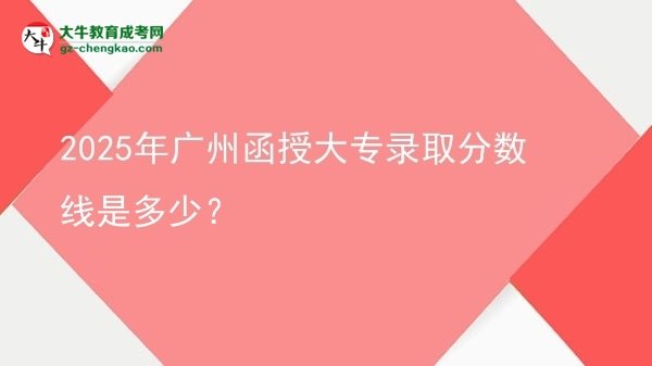 2025年广州函授大专录取分数线是多少？