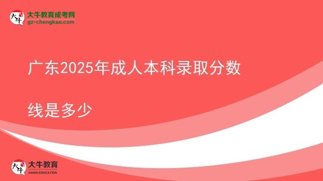 【图文】广东2025年成人本科录取分数线是多少