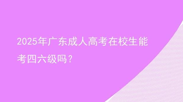 2025年广东成人高考在校生能考四六级吗？图片