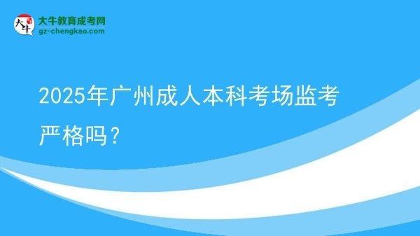 【图文】2025年广州成人本科考场监考严格吗？