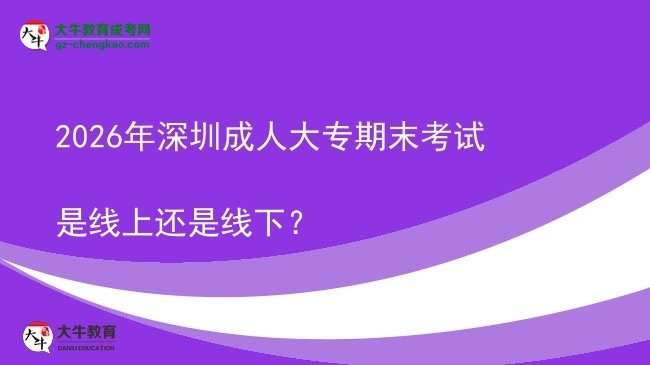 2026年深圳成人大专期末考试是线上还是线下?图片