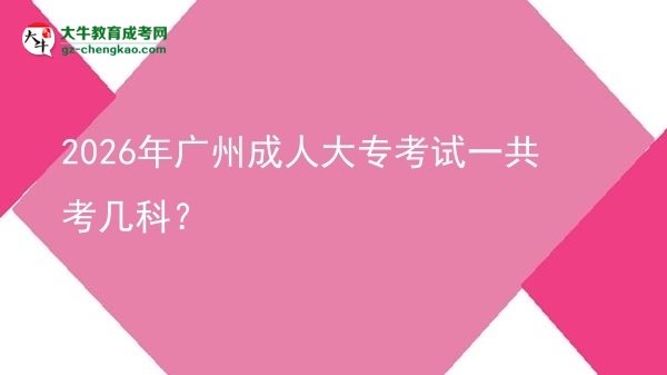 【答疑】2026年广州成人大专考试一共考几科？