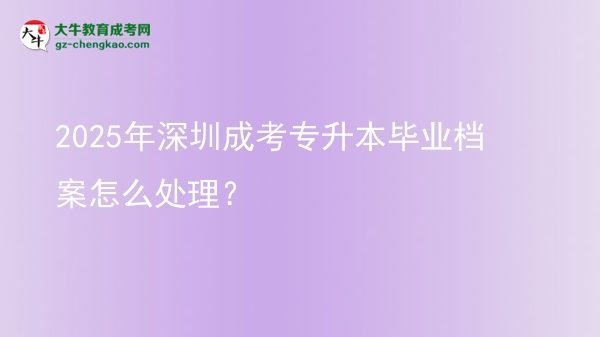 2025年深圳成考专升本毕业档案怎么处理？图片