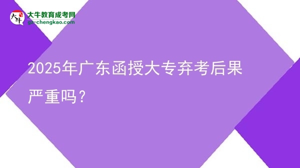 2025年广东函授大专弃考后果严重吗？图片