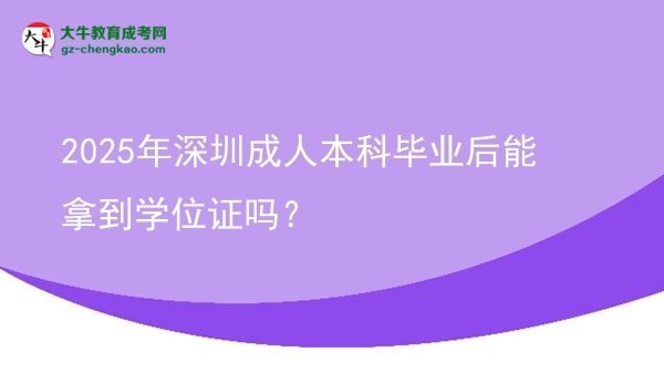 【图文】2025年深圳成人本科毕业后能拿到学位证吗？