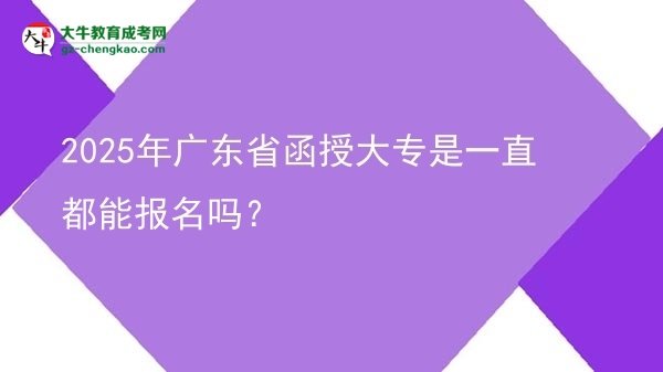 2025年广东省函授大专是一直都能报名吗？