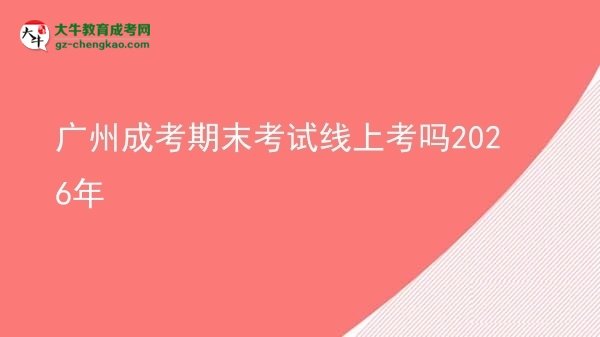 广州成考期末考试线上考吗2026年图片