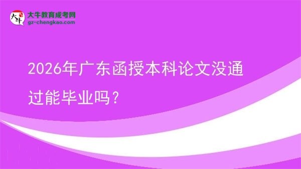 2026年广东函授本科论文没通过能毕业吗？图片