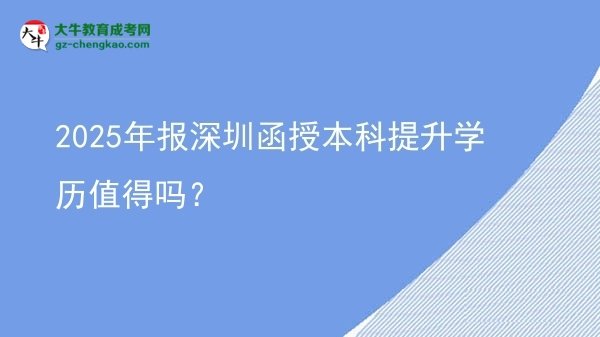 【图文】2025年报深圳函授本科提升学历值得吗？