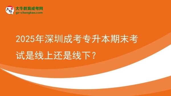 2025年深圳成考专升本期末考试是线上还是线下？图片