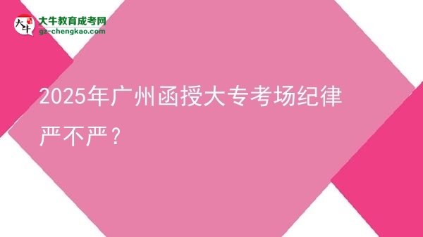2025年广州函授大专考场纪律严不严？