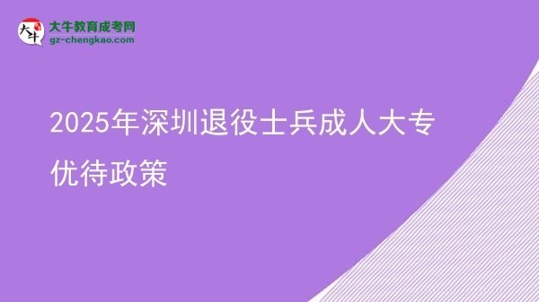 2025年深圳退役士兵成人大专优待政策