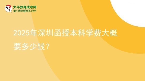 【揭秘】2025年深圳函授本科学费大概要多少钱？