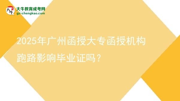 2025年广州函授大专函授机构跑路影响毕业证吗？