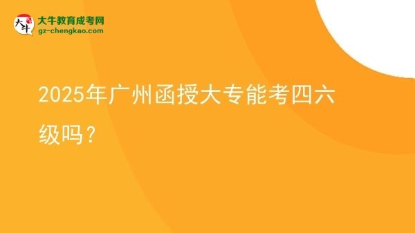 2025年广州函授大专能考四六级吗？