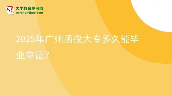 2025年广州函授大专多久能毕业拿证？