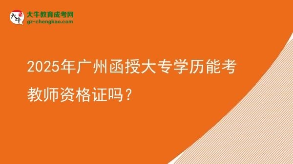 【图文】2025年广州函授大专学历能考教师资格证吗？