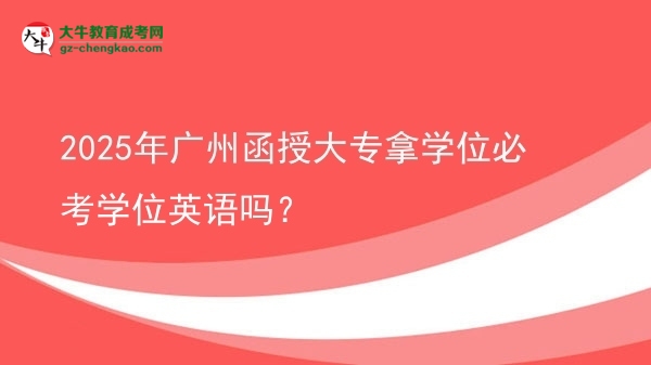 2025年广州函授大专拿学位必考学位英语吗？图片