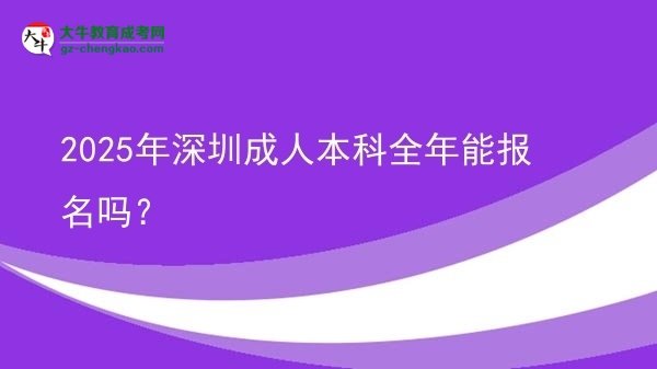 2025年深圳成人本科全年能报名吗？图片