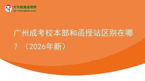 广州成考校本部和函授站区别在哪？（2026年新）图片
