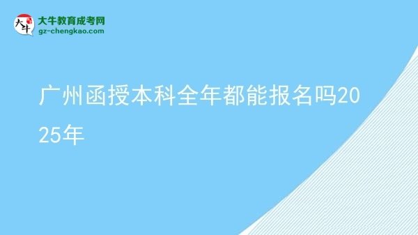 【图文】广州函授本科全年都能报名吗2025年