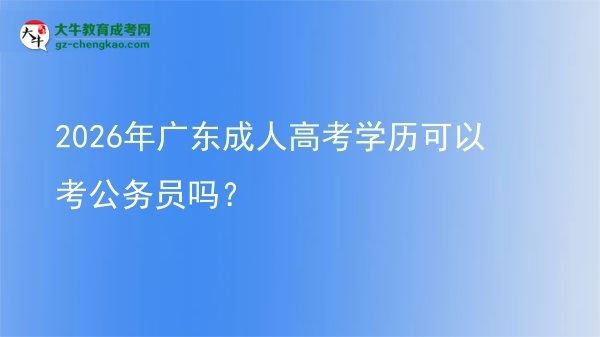 【图文】2026年广东成人高考学历可以考公务员吗？