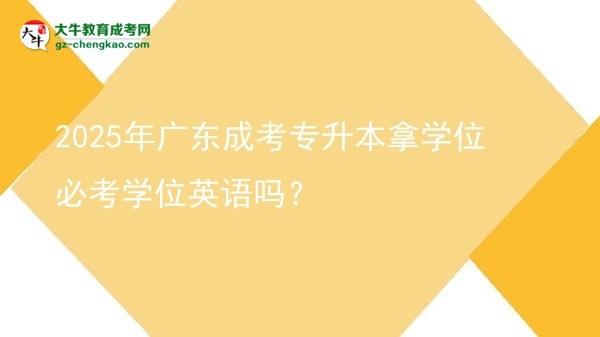 2025年广东成考专升本拿学位必考学位英语吗？图片