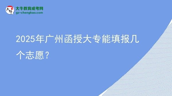 【答疑】2025年广州函授大专能填报几个志愿？