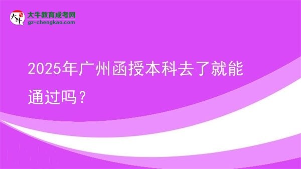 【图文】2025年广州函授本科去了就能通过吗？