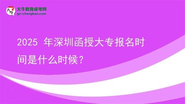 【新发布】2025 年深圳函授大专报名时间是什么时候？