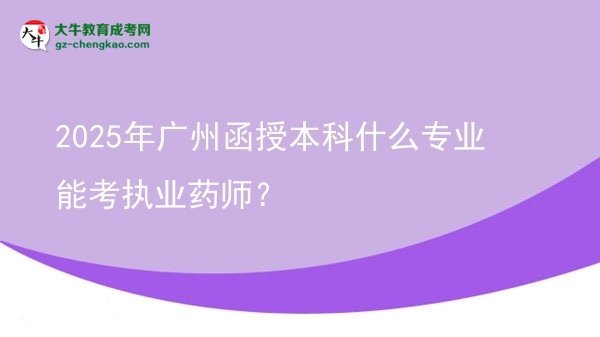 【图文】2025年广州函授本科什么专业能考执业药师？