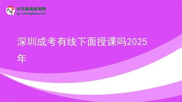 深圳成考有线下面授课吗2025年