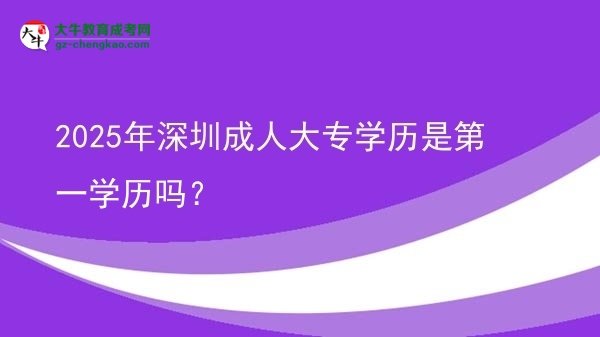 2025年深圳成人大专学历是第一学历吗？图片