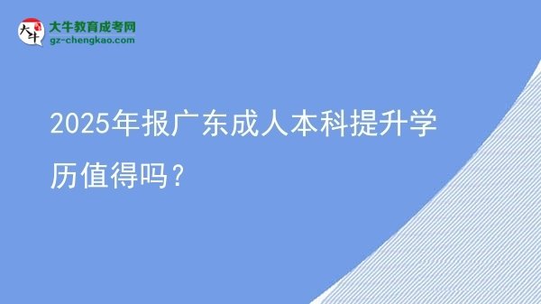 【图文】2025年报广东成人本科提升学历值得吗？