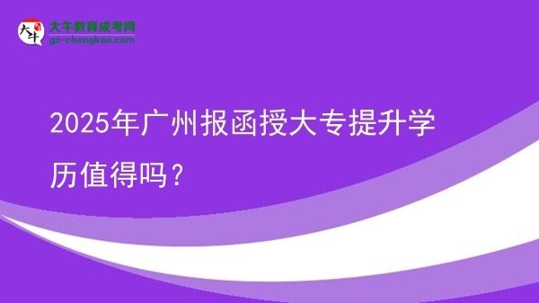 【图文】2025年广州报函授大专提升学历值得吗？
